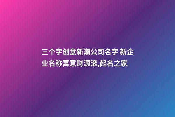 三个字创意新潮公司名字 新企业名称寓意财源滚,起名之家